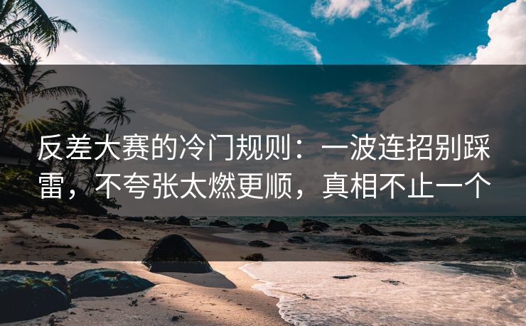 反差大赛的冷门规则：一波连招别踩雷，不夸张太燃更顺，真相不止一个
