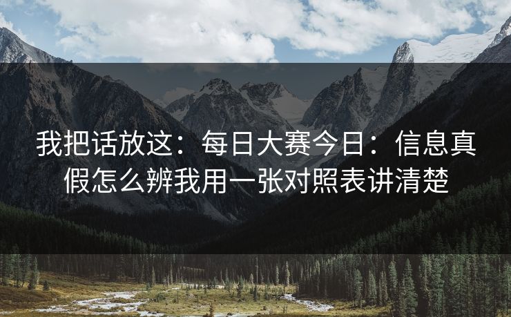 我把话放这：每日大赛今日：信息真假怎么辨我用一张对照表讲清楚