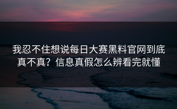 我忍不住想说每日大赛黑料官网到底真不真？信息真假怎么辨看完就懂