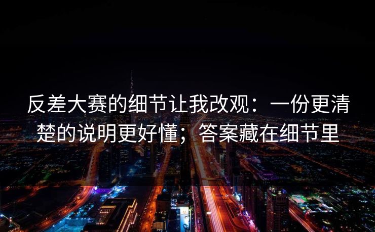 反差大赛的细节让我改观：一份更清楚的说明更好懂；答案藏在细节里
