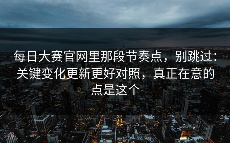 每日大赛官网里那段节奏点，别跳过：关键变化更新更好对照，真正在意的点是这个