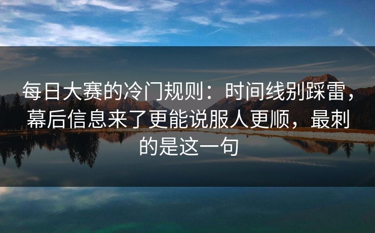 每日大赛的冷门规则：时间线别踩雷，幕后信息来了更能说服人更顺，最刺的是这一句