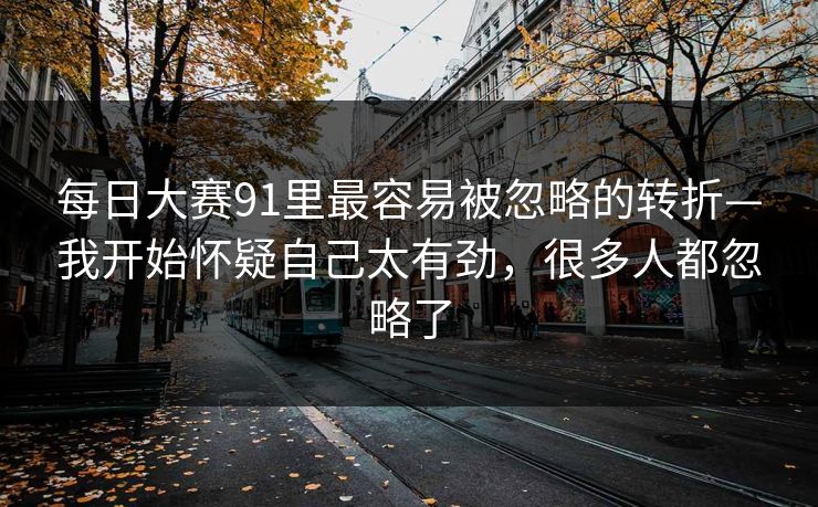每日大赛91里最容易被忽略的转折—我开始怀疑自己太有劲，很多人都忽略了