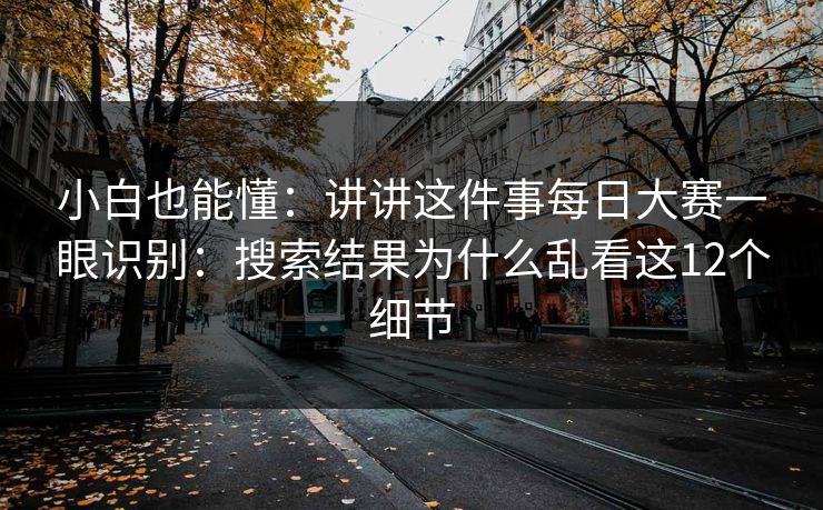 小白也能懂：讲讲这件事每日大赛一眼识别：搜索结果为什么乱看这12个细节