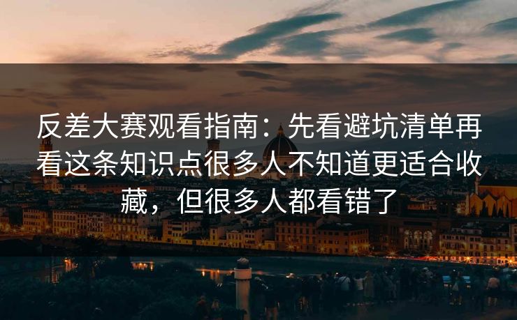 反差大赛观看指南：先看避坑清单再看这条知识点很多人不知道更适合收藏，但很多人都看错了