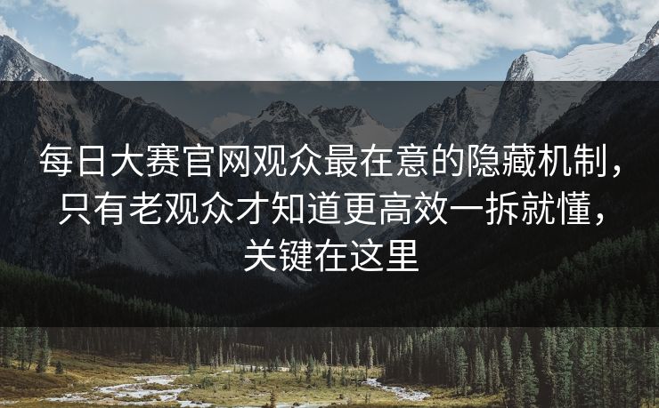 每日大赛官网观众最在意的隐藏机制，只有老观众才知道更高效一拆就懂，关键在这里