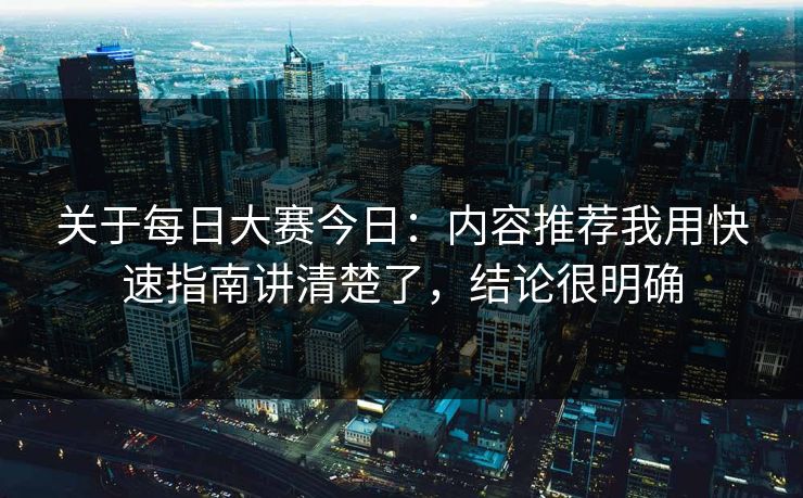 关于每日大赛今日：内容推荐我用快速指南讲清楚了，结论很明确