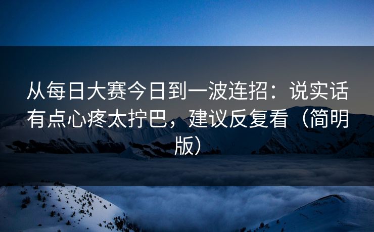 从每日大赛今日到一波连招：说实话有点心疼太拧巴，建议反复看（简明版）