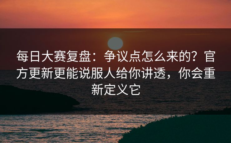 每日大赛复盘：争议点怎么来的？官方更新更能说服人给你讲透，你会重新定义它