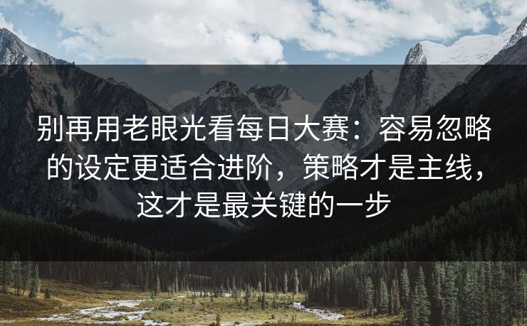 别再用老眼光看每日大赛：容易忽略的设定更适合进阶，策略才是主线，这才是最关键的一步