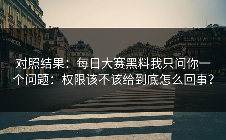 对照结果：每日大赛黑料我只问你一个问题：权限该不该给到底怎么回事？