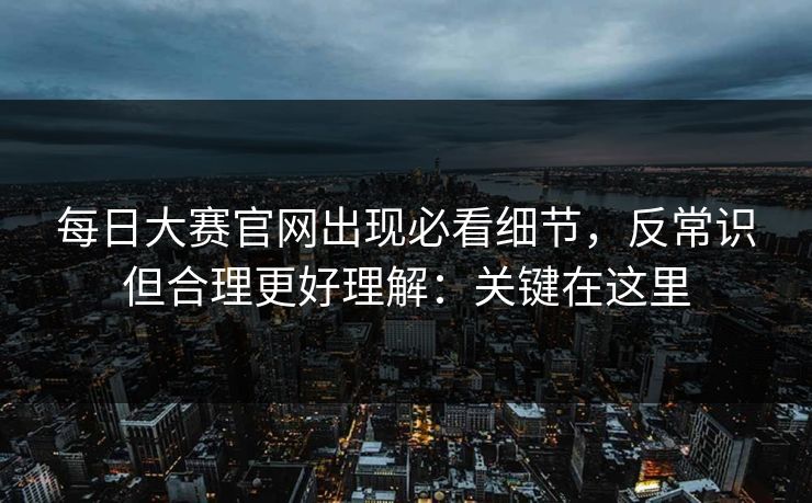 每日大赛官网出现必看细节，反常识但合理更好理解：关键在这里