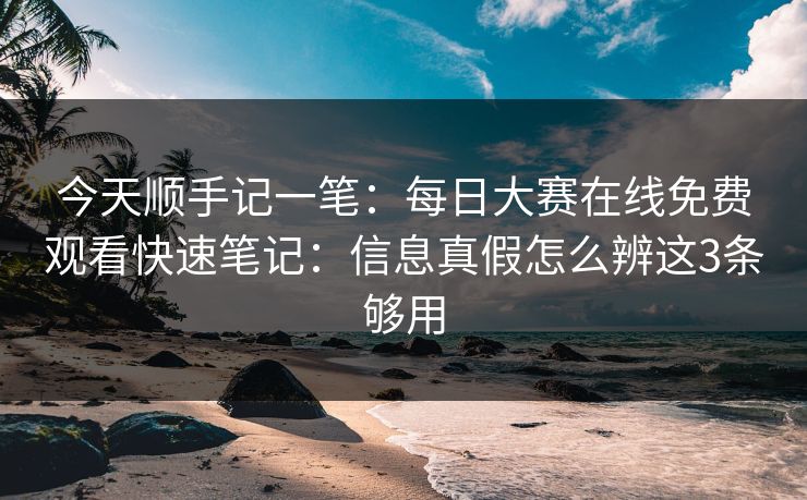 今天顺手记一笔：每日大赛在线免费观看快速笔记：信息真假怎么辨这3条够用