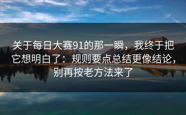 关于每日大赛91的那一瞬，我终于把它想明白了：规则要点总结更像结论，别再按老方法来了