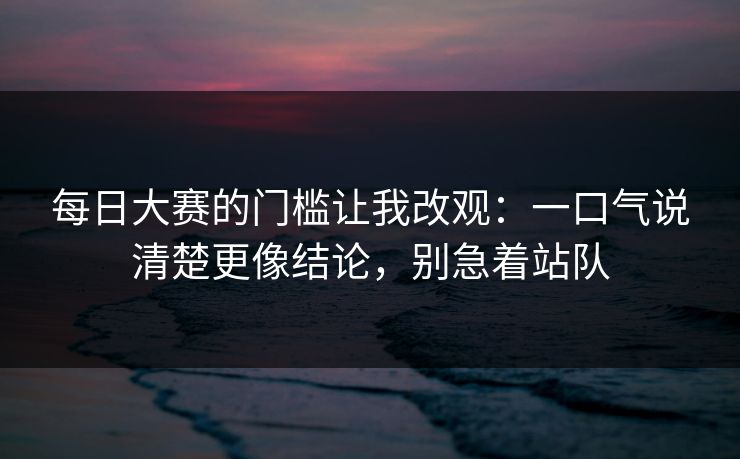 每日大赛的门槛让我改观：一口气说清楚更像结论，别急着站队