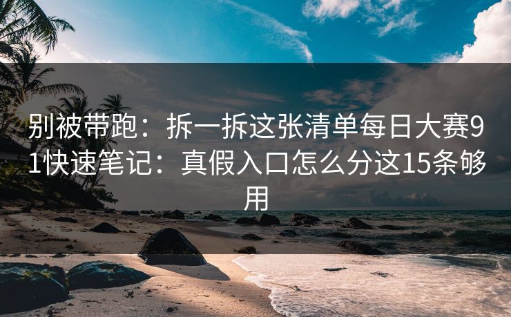 别被带跑：拆一拆这张清单每日大赛91快速笔记：真假入口怎么分这15条够用
