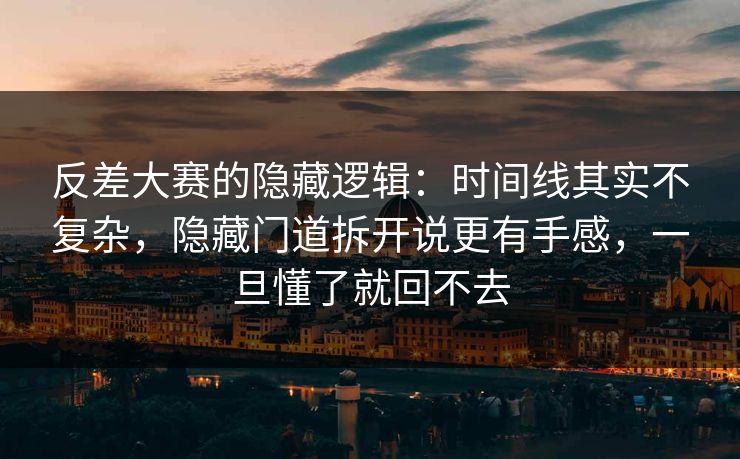 反差大赛的隐藏逻辑：时间线其实不复杂，隐藏门道拆开说更有手感，一旦懂了就回不去