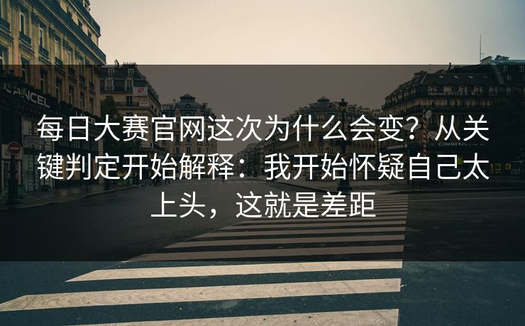 每日大赛官网这次为什么会变？从关键判定开始解释：我开始怀疑自己太上头，这就是差距