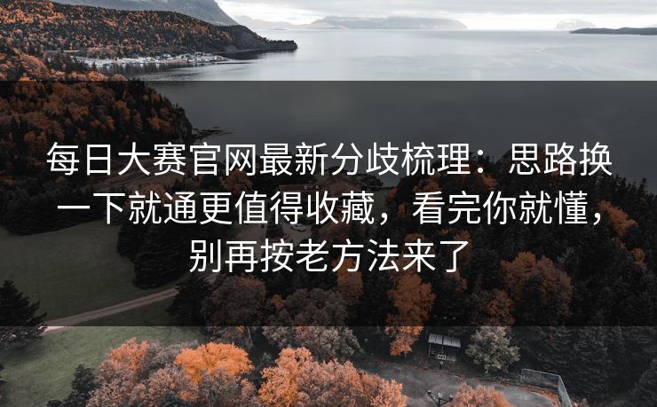 每日大赛官网最新分歧梳理：思路换一下就通更值得收藏，看完你就懂，别再按老方法来了