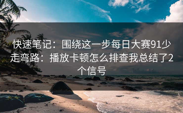 快速笔记：围绕这一步每日大赛91少走弯路：播放卡顿怎么排查我总结了2个信号