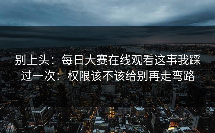 别上头：每日大赛在线观看这事我踩过一次：权限该不该给别再走弯路