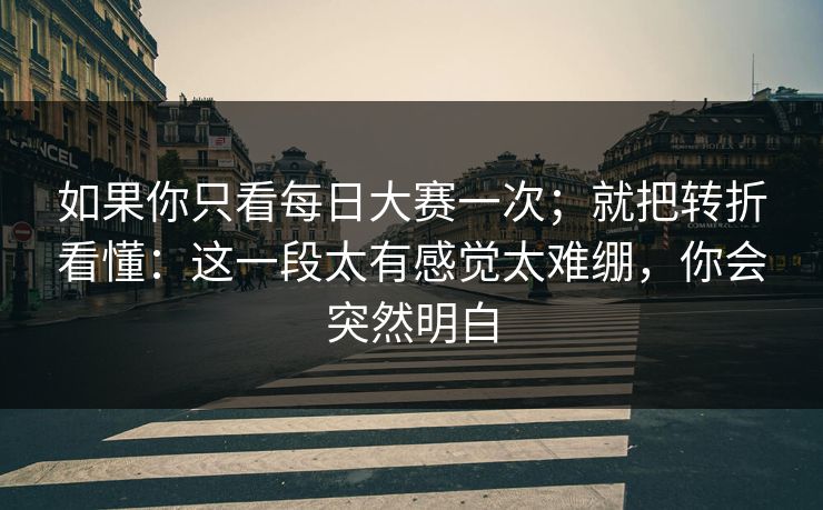 如果你只看每日大赛一次；就把转折看懂：这一段太有感觉太难绷，你会突然明白