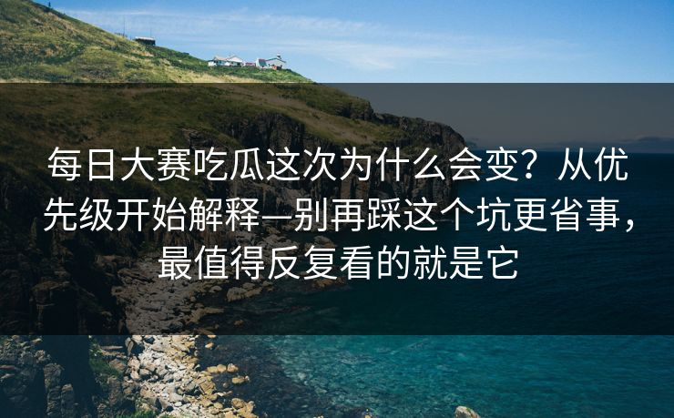 每日大赛吃瓜这次为什么会变？从优先级开始解释—别再踩这个坑更省事，最值得反复看的就是它