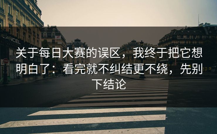 关于每日大赛的误区，我终于把它想明白了：看完就不纠结更不绕，先别下结论