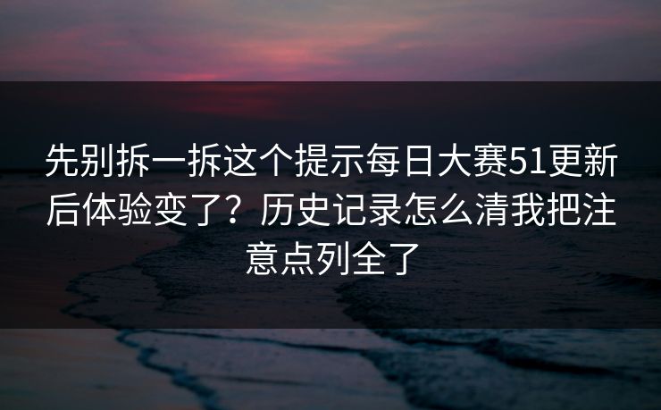 先别拆一拆这个提示每日大赛51更新后体验变了？历史记录怎么清我把注意点列全了
