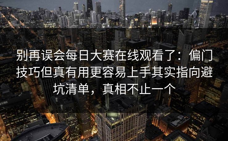 别再误会每日大赛在线观看了：偏门技巧但真有用更容易上手其实指向避坑清单，真相不止一个