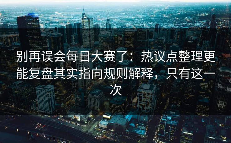 别再误会每日大赛了：热议点整理更能复盘其实指向规则解释，只有这一次