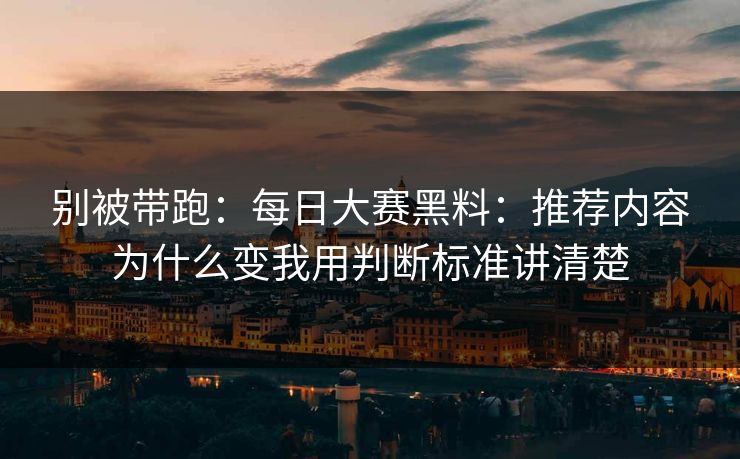 别被带跑：每日大赛黑料：推荐内容为什么变我用判断标准讲清楚