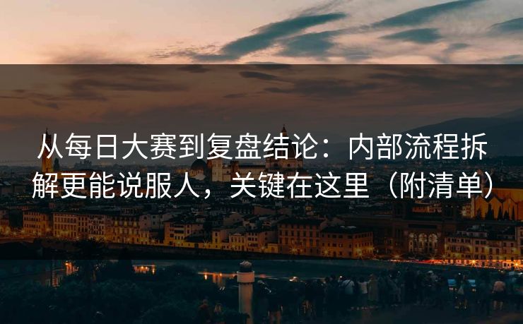 从每日大赛到复盘结论：内部流程拆解更能说服人，关键在这里（附清单）