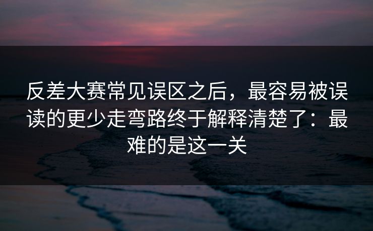 反差大赛常见误区之后，最容易被误读的更少走弯路终于解释清楚了：最难的是这一关