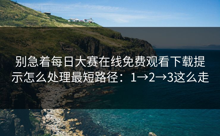 别急着每日大赛在线免费观看下载提示怎么处理最短路径：1→2→3这么走