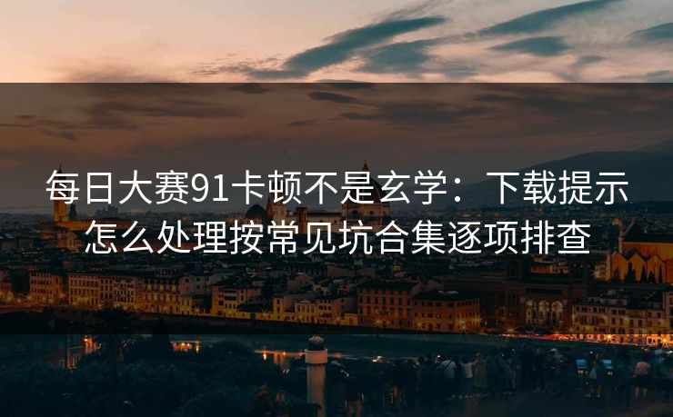 每日大赛91卡顿不是玄学：下载提示怎么处理按常见坑合集逐项排查