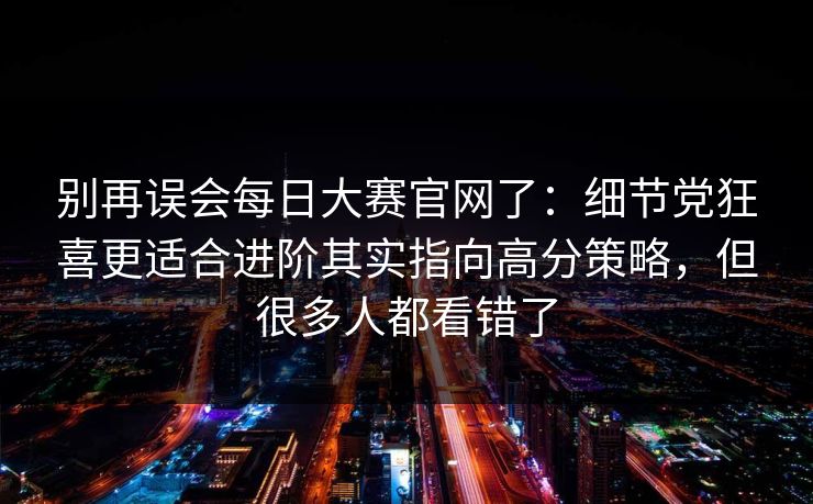 别再误会每日大赛官网了：细节党狂喜更适合进阶其实指向高分策略，但很多人都看错了