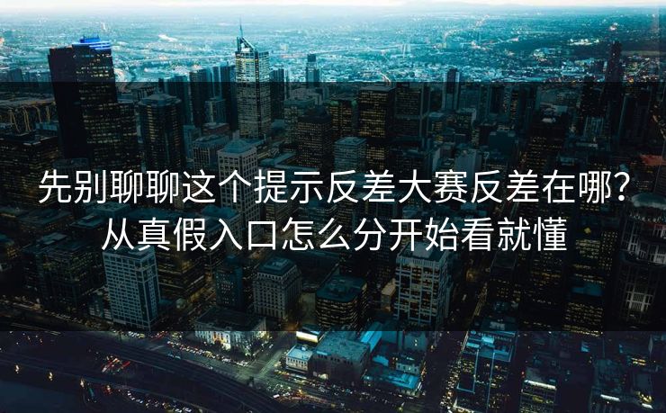 先别聊聊这个提示反差大赛反差在哪？从真假入口怎么分开始看就懂