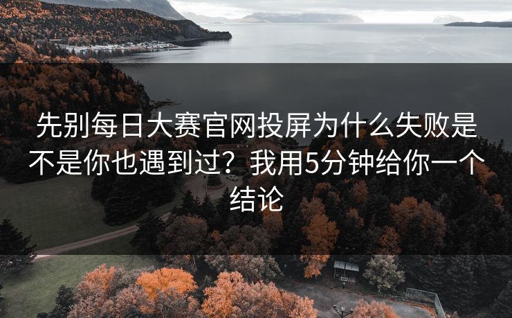 先别每日大赛官网投屏为什么失败是不是你也遇到过？我用5分钟给你一个结论
