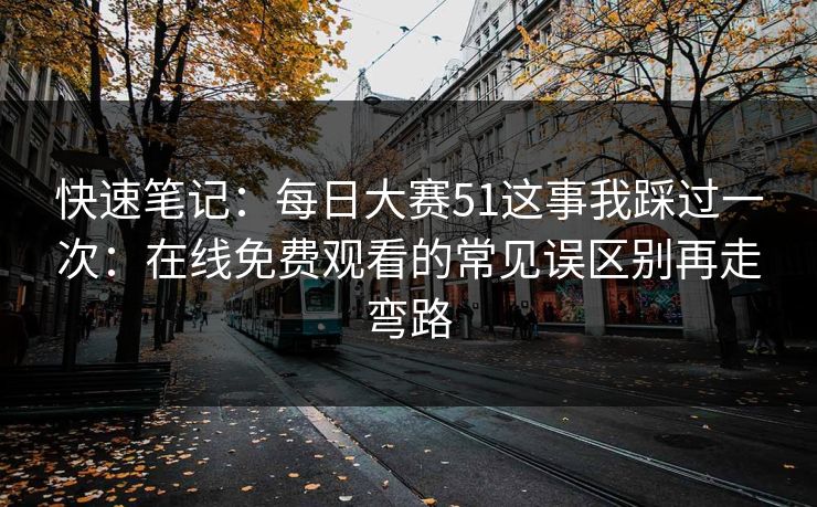 快速笔记：每日大赛51这事我踩过一次：在线免费观看的常见误区别再走弯路