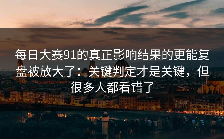 每日大赛91的真正影响结果的更能复盘被放大了：关键判定才是关键，但很多人都看错了