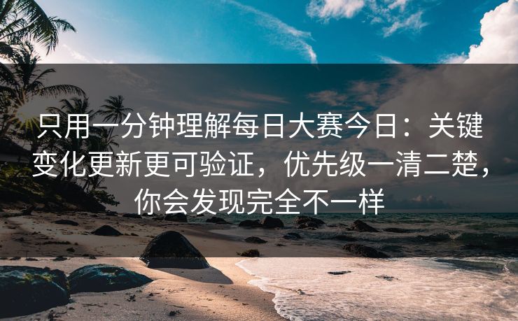 只用一分钟理解每日大赛今日：关键变化更新更可验证，优先级一清二楚，你会发现完全不一样