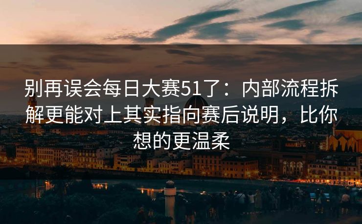 别再误会每日大赛51了：内部流程拆解更能对上其实指向赛后说明，比你想的更温柔