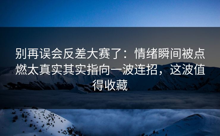 别再误会反差大赛了：情绪瞬间被点燃太真实其实指向一波连招，这波值得收藏