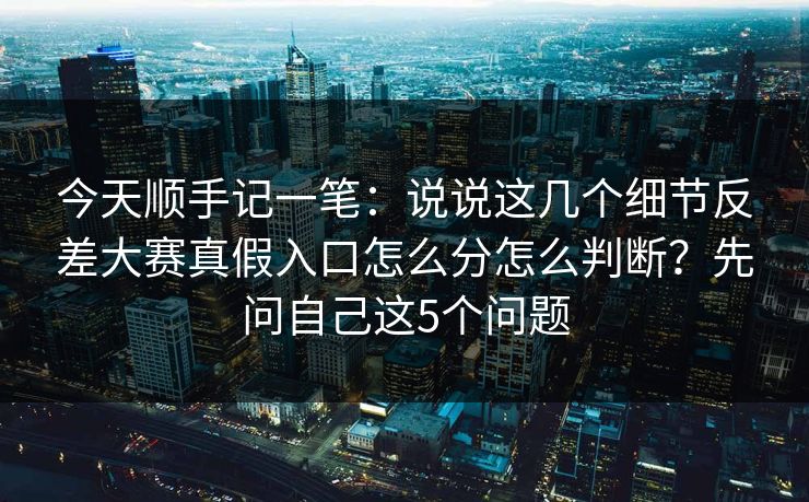 今天顺手记一笔：说说这几个细节反差大赛真假入口怎么分怎么判断？先问自己这5个问题