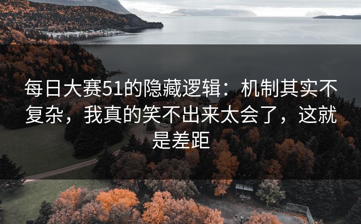 每日大赛51的隐藏逻辑：机制其实不复杂，我真的笑不出来太会了，这就是差距