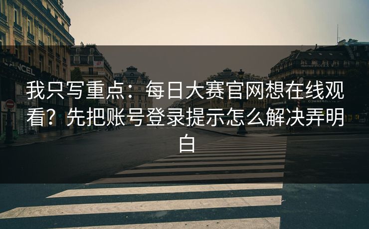 我只写重点：每日大赛官网想在线观看？先把账号登录提示怎么解决弄明白