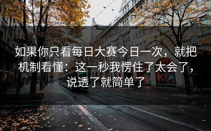 如果你只看每日大赛今日一次，就把机制看懂：这一秒我愣住了太会了，说透了就简单了