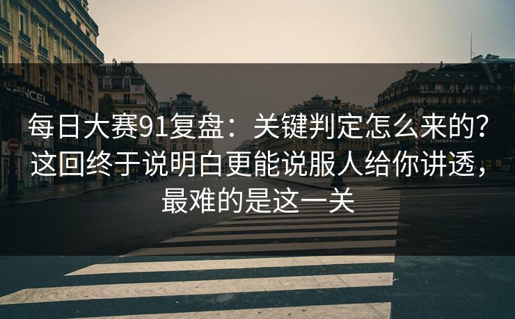 每日大赛91复盘：关键判定怎么来的？这回终于说明白更能说服人给你讲透，最难的是这一关