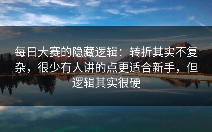 每日大赛的隐藏逻辑：转折其实不复杂，很少有人讲的点更适合新手，但逻辑其实很硬